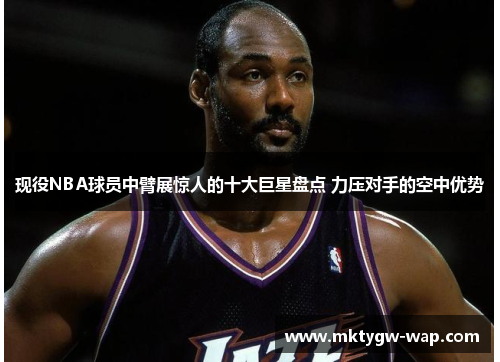 现役NBA球员中臂展惊人的十大巨星盘点 力压对手的空中优势