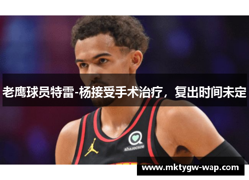 老鹰球员特雷-杨接受手术治疗，复出时间未定