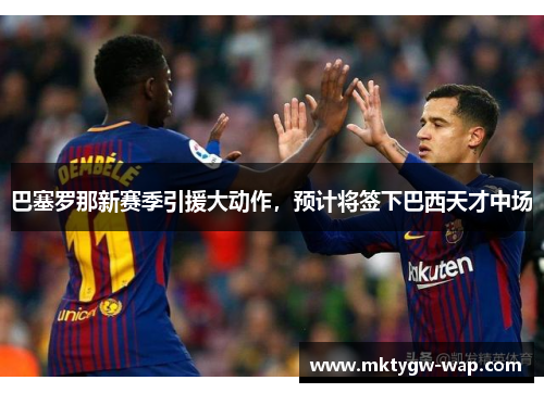 巴塞罗那新赛季引援大动作，预计将签下巴西天才中场