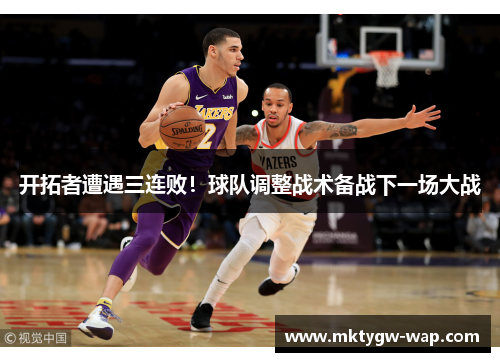 开拓者遭遇三连败！球队调整战术备战下一场大战
