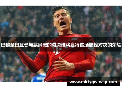 巴黎圣日耳曼与慕尼黑的对决谁将赢得这场巅峰对决的荣耀
