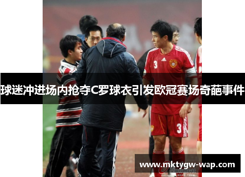 球迷冲进场内抢夺C罗球衣引发欧冠赛场奇葩事件