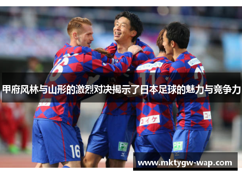 甲府风林与山形的激烈对决揭示了日本足球的魅力与竞争力