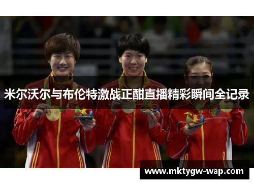 米尔沃尔与布伦特激战正酣直播精彩瞬间全记录