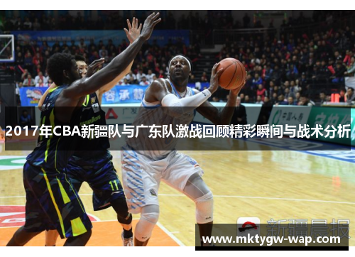 2017年CBA新疆队与广东队激战回顾精彩瞬间与战术分析